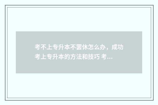 考不上专升本不罢休怎么办，成功考上专升本的方法和技巧 考不上专升本不想读书