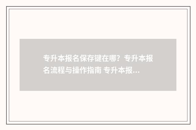 专升本报名保存键在哪？专升本报名流程与操作指南 专升本报名保存不了