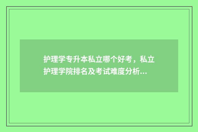 护理学专升本私立哪个好考，私立护理学院排名及考试难度分析 护理系专升本学校