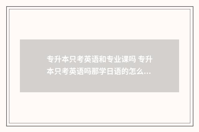 专升本只考英语和专业课吗 专升本只考英语吗那学日语的怎么办