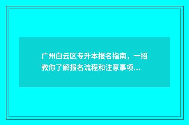 广州白云区专升本报名指南，一招教你了解报名流程和注意事项 广东白云学院2021专升本