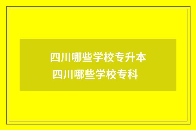 四川哪些学校专升本 四川哪些学校专科