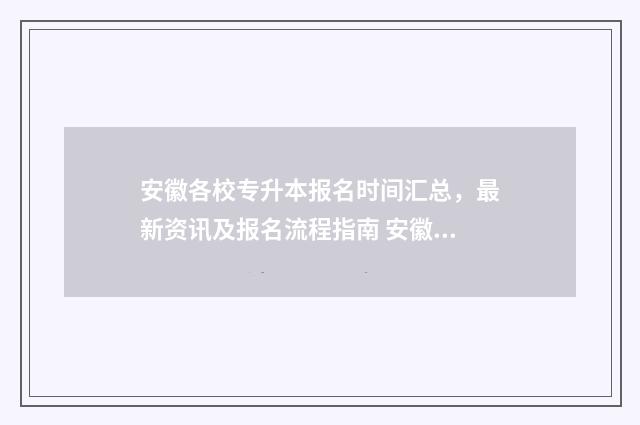 安徽各校专升本报名时间汇总，最新资讯及报名流程指南 安徽各校专升本分数线