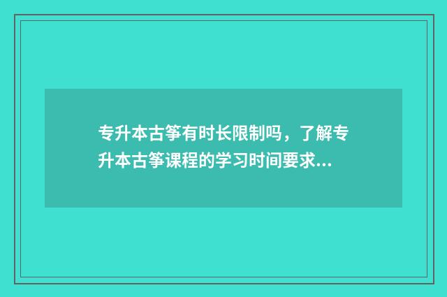 专升本古筝有时长限制吗，了解专升本古筝课程的学习时间要求 专升本古筝专业