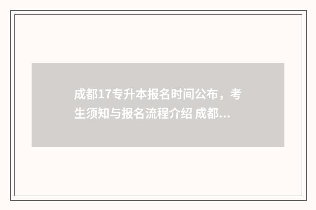 成都17专升本报名时间公布，考生须知与报名流程介绍 成都专升本报名入口