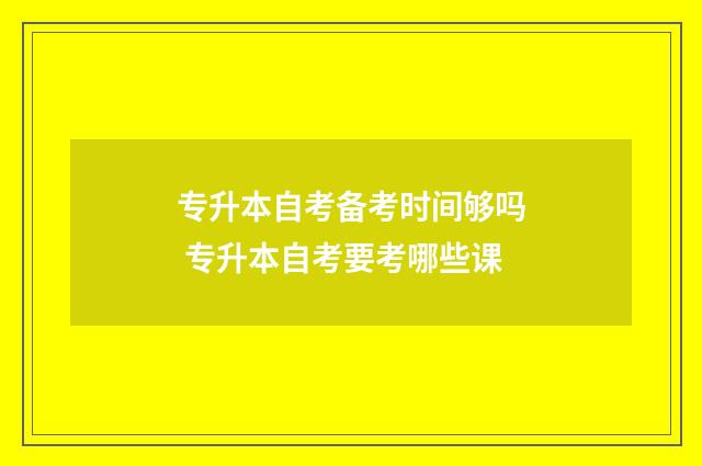 专升本自考备考时间够吗 专升本自考要考哪些课