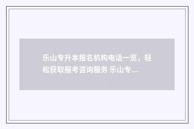乐山专升本报名机构电话一览，轻松获取报考咨询服务 乐山专升本有哪些学校