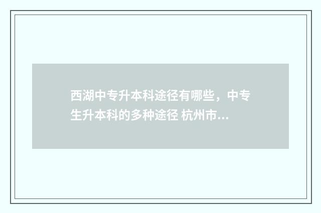 西湖中专升本科途径有哪些，中专生升本科的多种途径 杭州市西湖职业高级中学招生简章