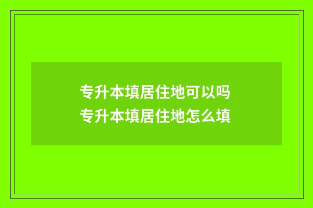 专升本填居住地可以吗 专升本填居住地怎么填