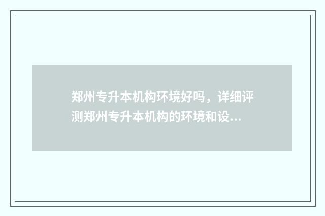 郑州专升本机构环境好吗，详细评测郑州专升本机构的环境和设施 郑州专升本机构哪个最好