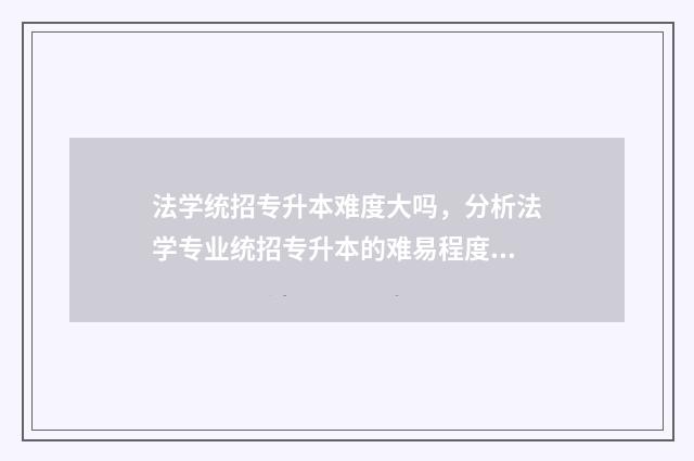 法学统招专升本难度大吗，分析法学专业统招专升本的难易程度 法学统招专升本需要考什么科目z