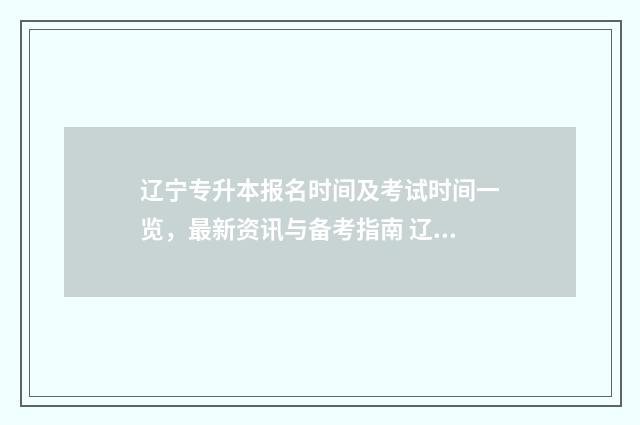 辽宁专升本报名时间及考试时间一览，最新资讯与备考指南 辽宁专升本报名条件