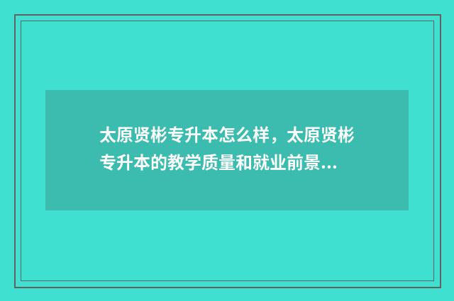 太原贤彬专升本怎么样，太原贤彬专升本的教学质量和就业前景 太原贤彬专升本怎么样老师