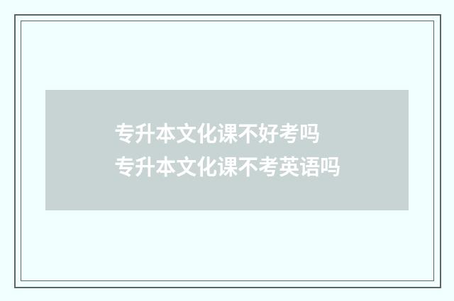 专升本文化课不好考吗 专升本文化课不考英语吗