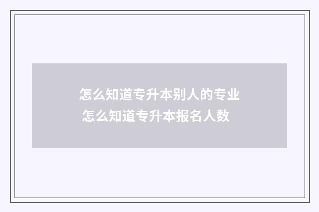 怎么知道专升本别人的专业 怎么知道专升本报名人数