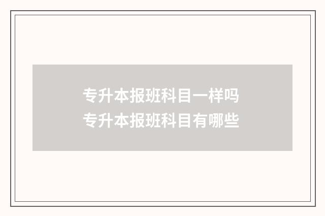 专升本报班科目一样吗 专升本报班科目有哪些
