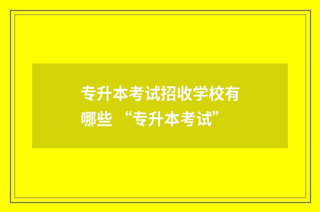 专升本考试招收学校有哪些 “专升本考试”