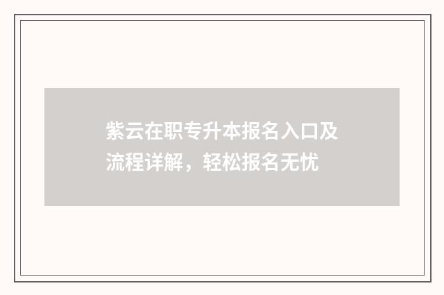 紫云在职专升本报名入口及流程详解，轻松报名无忧