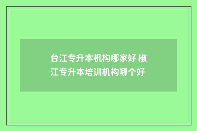 台江专升本机构哪家好 椒江专升本培训机构哪个好