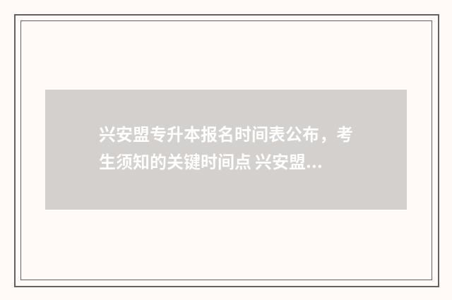 兴安盟专升本报名时间表公布，考生须知的关键时间点 兴安盟专升本考试时间