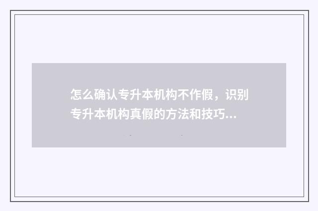 怎么确认专升本机构不作假，识别专升本机构真假的方法和技巧 怎么确认专升本考试成功