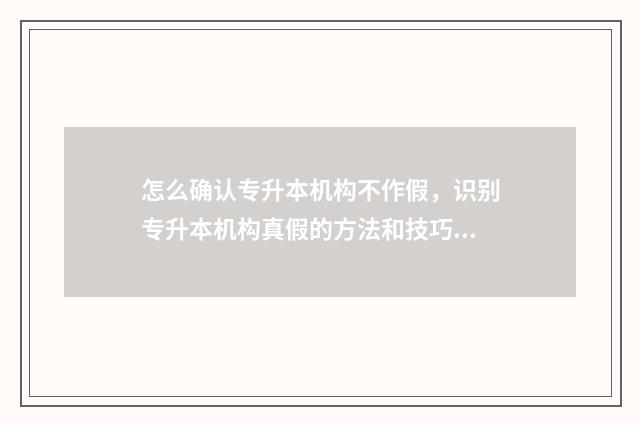 怎么确认专升本机构不作假，识别专升本机构真假的方法和技巧 怎么确认专升本考试成功