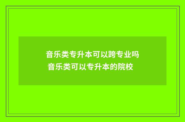 音乐类专升本可以跨专业吗 音乐类可以专升本的院校