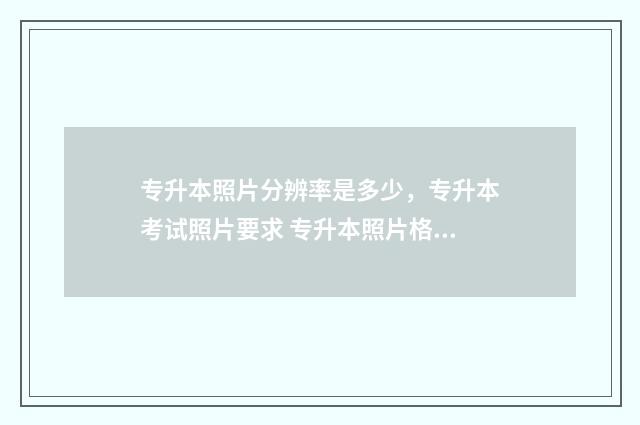 专升本照片分辨率是多少，专升本考试照片要求 专升本照片格式要求