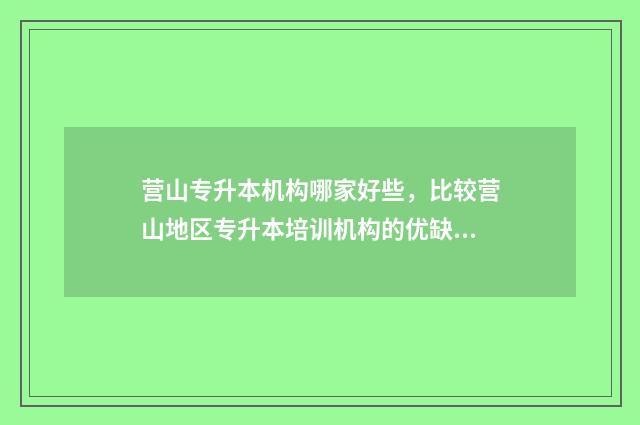 营山专升本机构哪家好些，比较营山地区专升本培训机构的优缺点 营山招生办电话