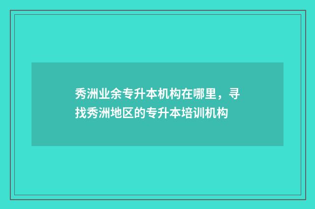 秀洲业余专升本机构在哪里，寻找秀洲地区的专升本培训机构