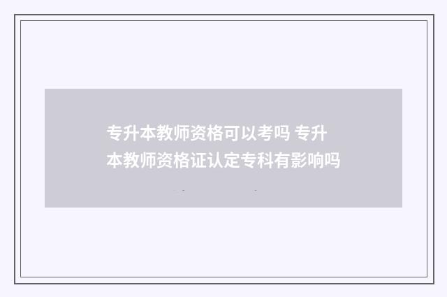 专升本教师资格可以考吗 专升本教师资格证认定专科有影响吗