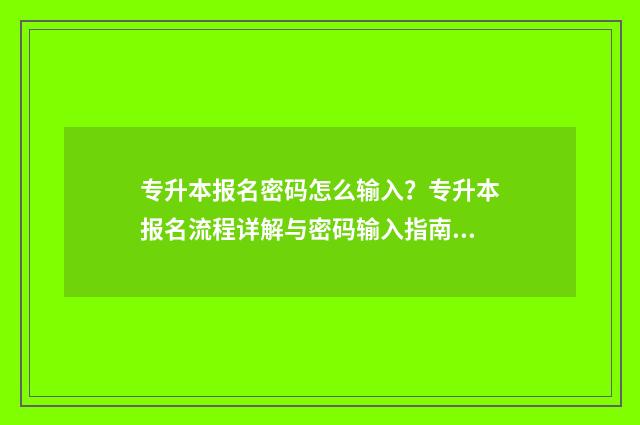 专升本报名密码怎么输入？专升本报名流程详解与密码输入指南 专升本报名密码重置