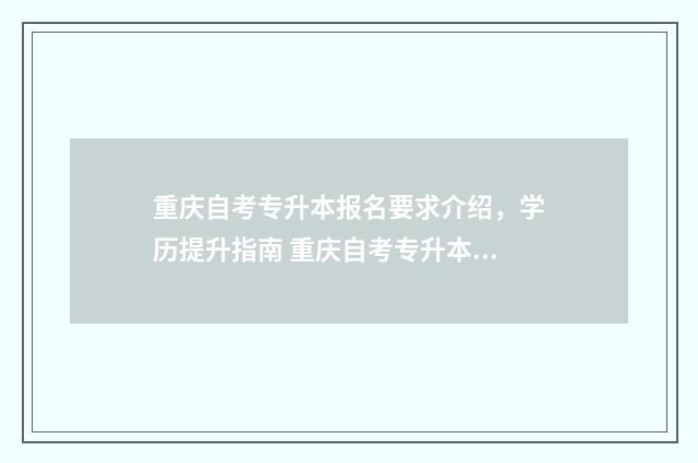 重庆自考专升本报名要求介绍，学历提升指南 重庆自考专升本可以报考哪些大学