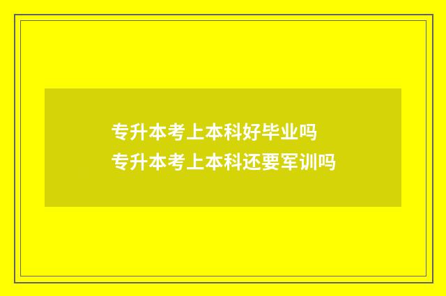 专升本考上本科好毕业吗 专升本考上本科还要军训吗