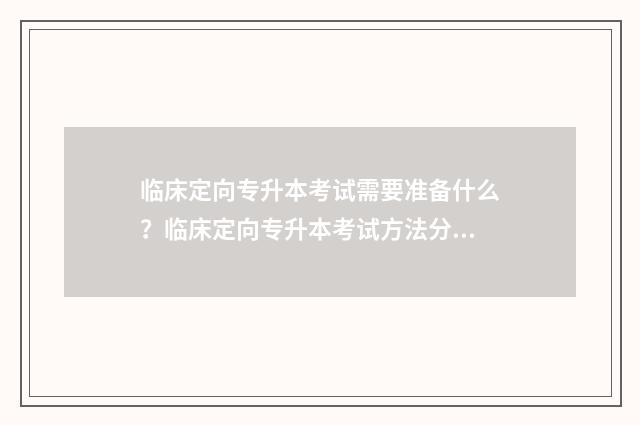 临床定向专升本考试需要准备什么？临床定向专升本考试方法分享 临床医学定向生可以专升本吗