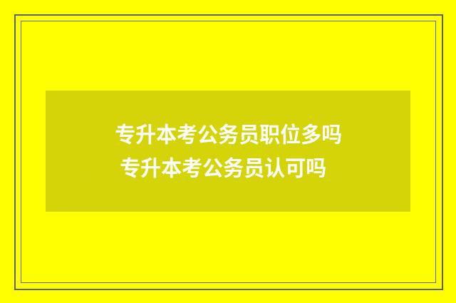 专升本考公务员职位多吗 专升本考公务员认可吗