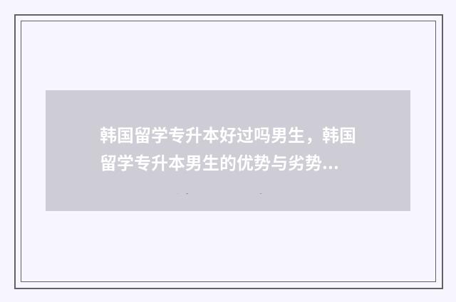 韩国留学专升本好过吗男生，韩国留学专升本男生的优势与劣势 韩国留学专升本读几年