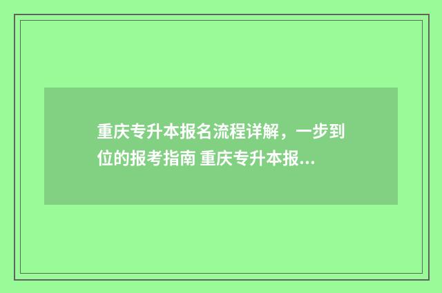 重庆专升本报名流程详解，一步到位的报考指南 重庆专升本报名费