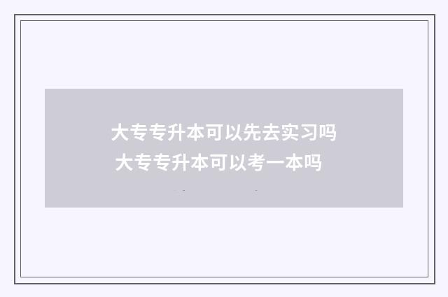 大专专升本可以先去实习吗 大专专升本可以考一本吗