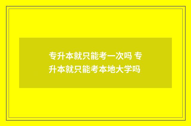 专升本就只能考一次吗 专升本就只能考本地大学吗