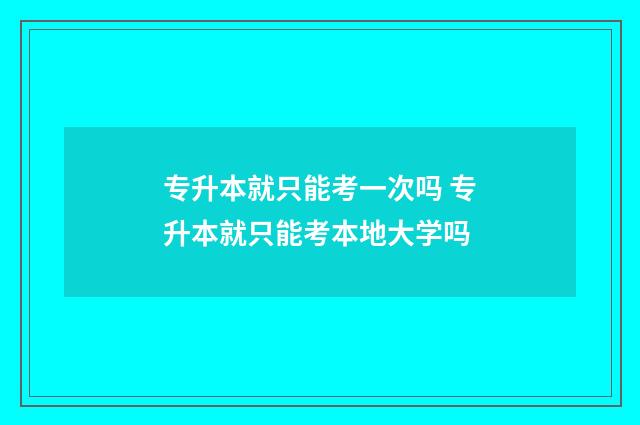 专升本就只能考一次吗 专升本就只能考本地大学吗
