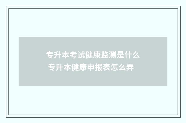 专升本考试健康监测是什么 专升本健康申报表怎么弄