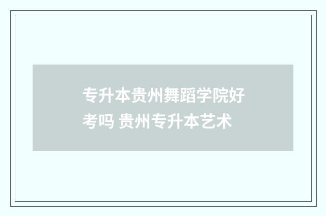 专升本贵州舞蹈学院好考吗 贵州专升本艺术