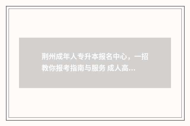 荆州成年人专升本报名中心，一招教你报考指南与服务 成人高考高升专荆州职业技术学院