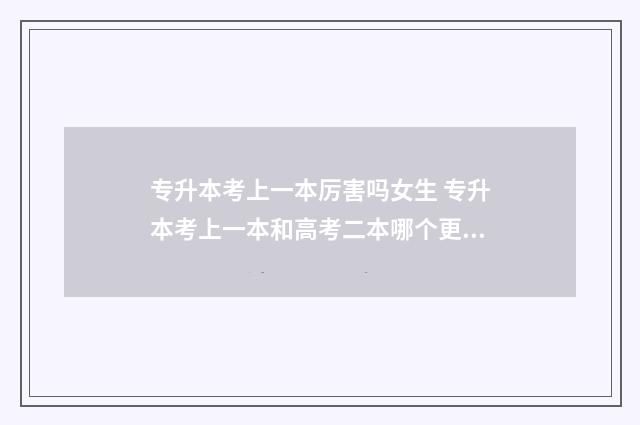 专升本考上一本厉害吗女生 专升本考上一本和高考二本哪个更好