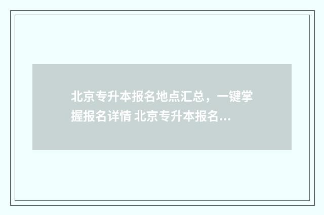 北京专升本报名地点汇总，一键掌握报名详情 北京专升本报名时间及考试时间