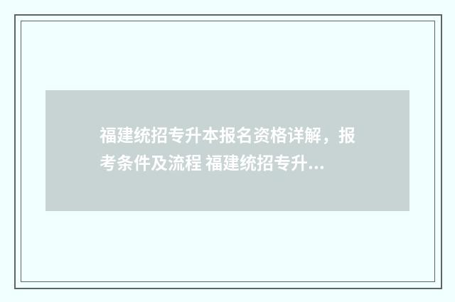 福建统招专升本报名资格详解，报考条件及流程 福建统招专升本可以考哪些学校