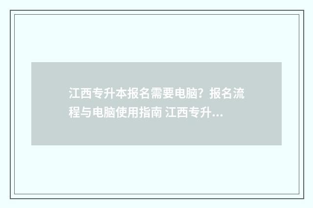 江西专升本报名需要电脑？报名流程与电脑使用指南 江西专升本报名入口官网2024