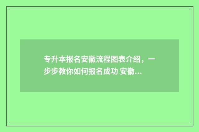 专升本报名安徽流程图表介绍，一步步教你如何报名成功 安徽专升本2024年招生院校及专业