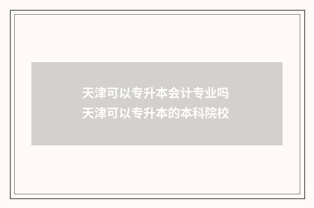 天津可以专升本会计专业吗 天津可以专升本的本科院校
